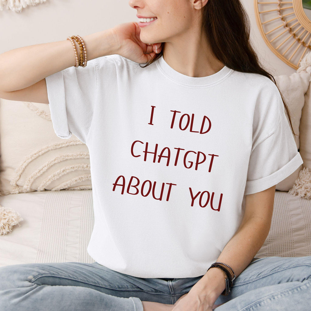 I Told ChatGPT About You T-Shirt | Funny AI Quote Tee